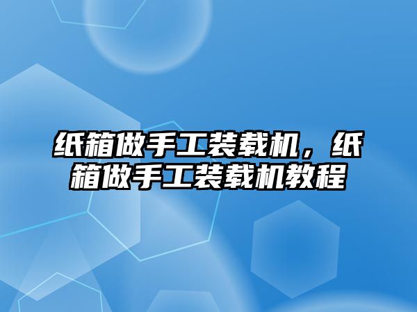 紙箱做手工裝載機，紙箱做手工裝載機教程