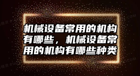 機(jī)械設(shè)備常用的機(jī)構(gòu)有哪些，機(jī)械設(shè)備常用的機(jī)構(gòu)有哪些種類