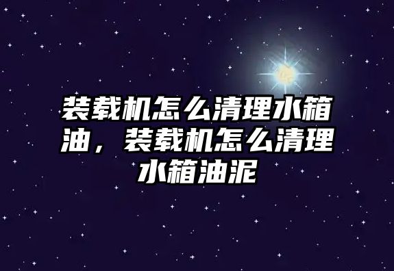 裝載機怎么清理水箱油，裝載機怎么清理水箱油泥