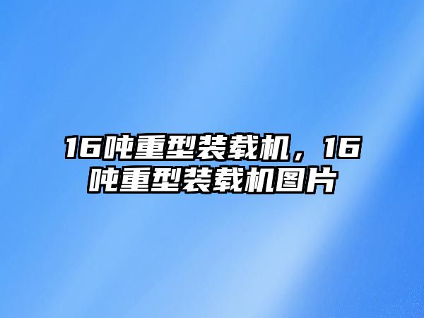 16噸重型裝載機，16噸重型裝載機圖片