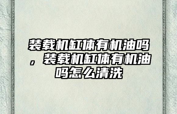 裝載機缸體有機油嗎，裝載機缸體有機油嗎怎么清洗