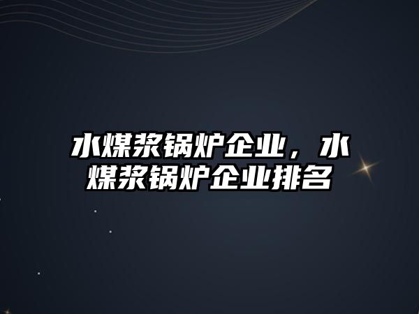 水煤漿鍋爐企業(yè)，水煤漿鍋爐企業(yè)排名