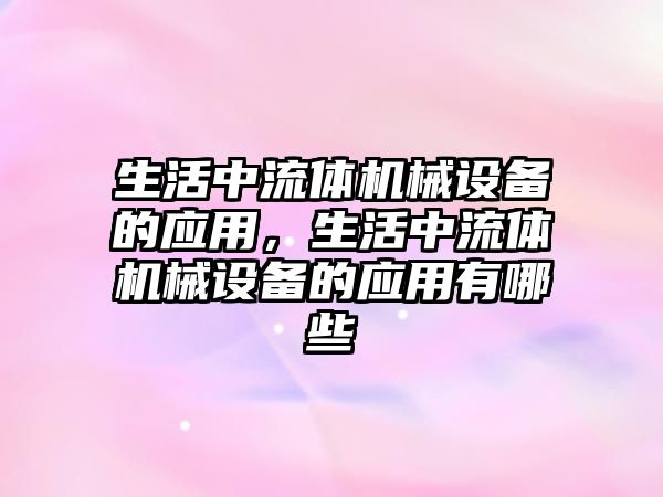 生活中流體機械設(shè)備的應(yīng)用，生活中流體機械設(shè)備的應(yīng)用有哪些