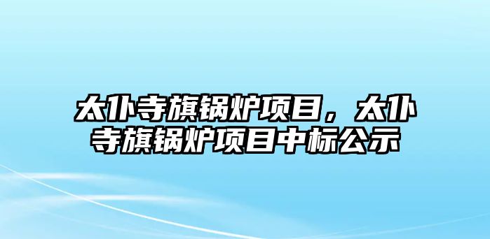 太仆寺旗鍋爐項目，太仆寺旗鍋爐項目中標公示