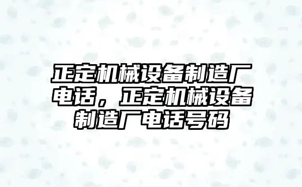 正定機(jī)械設(shè)備制造廠電話，正定機(jī)械設(shè)備制造廠電話號(hào)碼