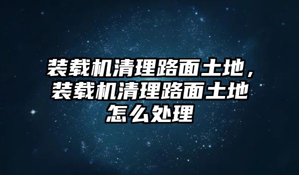 裝載機(jī)清理路面土地，裝載機(jī)清理路面土地怎么處理