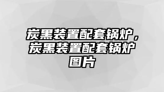 炭黑裝置配套鍋爐，炭黑裝置配套鍋爐圖片