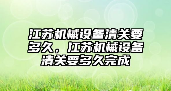 江蘇機械設備清關要多久，江蘇機械設備清關要多久完成