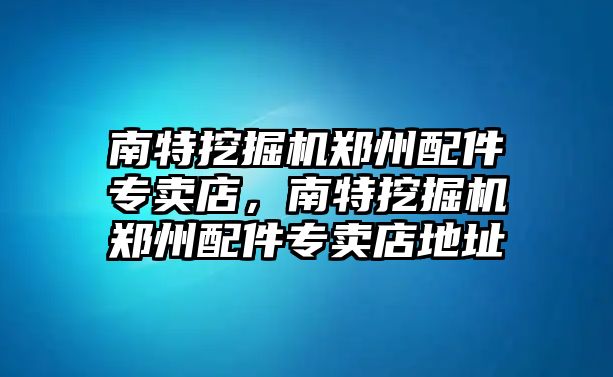 南特挖掘機鄭州配件專賣店，南特挖掘機鄭州配件專賣店地址