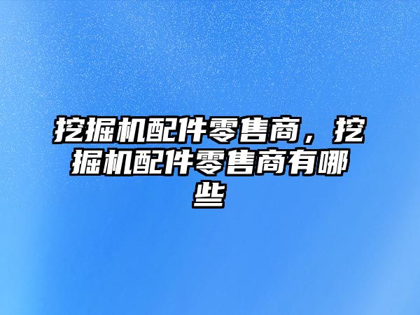 挖掘機配件零售商，挖掘機配件零售商有哪些