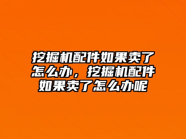 挖掘機(jī)配件如果賣了怎么辦，挖掘機(jī)配件如果賣了怎么辦呢