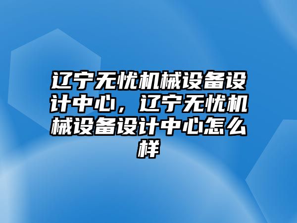 遼寧無憂機(jī)械設(shè)備設(shè)計(jì)中心，遼寧無憂機(jī)械設(shè)備設(shè)計(jì)中心怎么樣