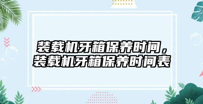 裝載機(jī)牙箱保養(yǎng)時間，裝載機(jī)牙箱保養(yǎng)時間表