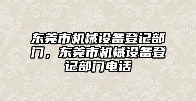 東莞市機械設(shè)備登記部門，東莞市機械設(shè)備登記部門電話