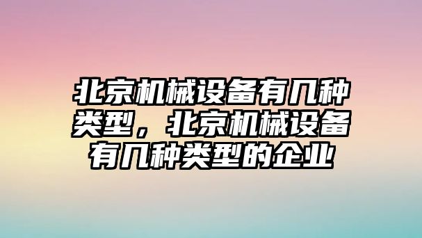 北京機械設(shè)備有幾種類型，北京機械設(shè)備有幾種類型的企業(yè)