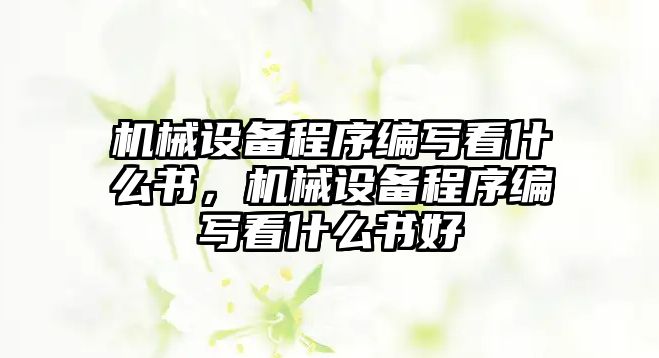 機(jī)械設(shè)備程序編寫(xiě)看什么書(shū)，機(jī)械設(shè)備程序編寫(xiě)看什么書(shū)好