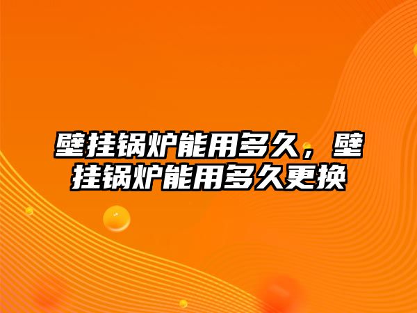 壁掛鍋爐能用多久，壁掛鍋爐能用多久更換