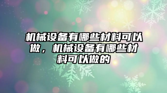 機(jī)械設(shè)備有哪些材料可以做，機(jī)械設(shè)備有哪些材料可以做的