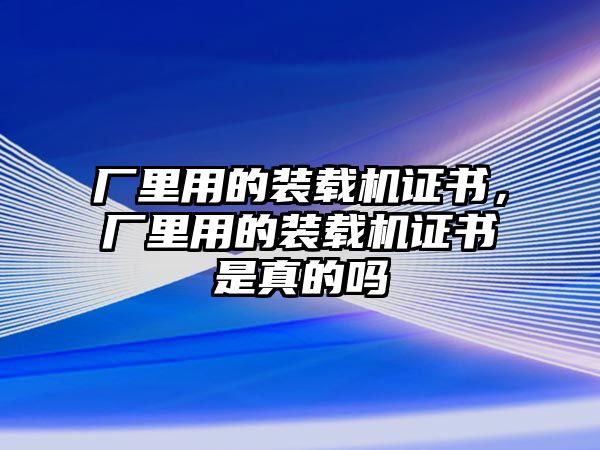 廠里用的裝載機證書，廠里用的裝載機證書是真的嗎