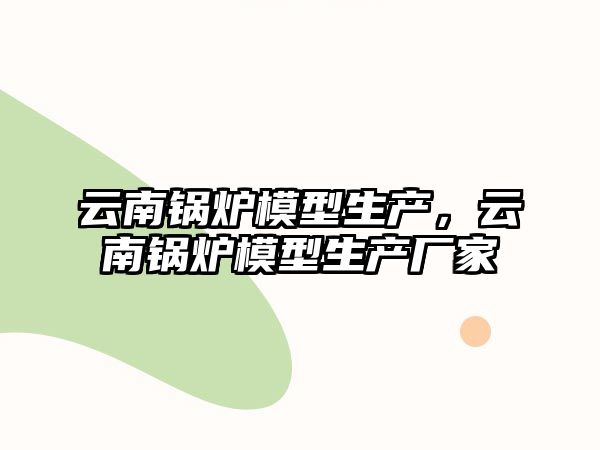 云南鍋爐模型生產(chǎn)，云南鍋爐模型生產(chǎn)廠家