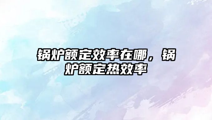 鍋爐額定效率在哪，鍋爐額定熱效率