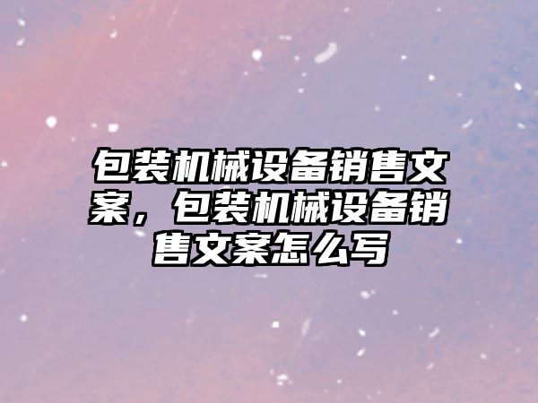 包裝機械設備銷售文案，包裝機械設備銷售文案怎么寫