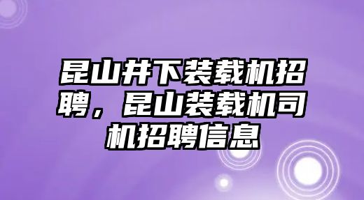 昆山井下裝載機招聘，昆山裝載機司機招聘信息