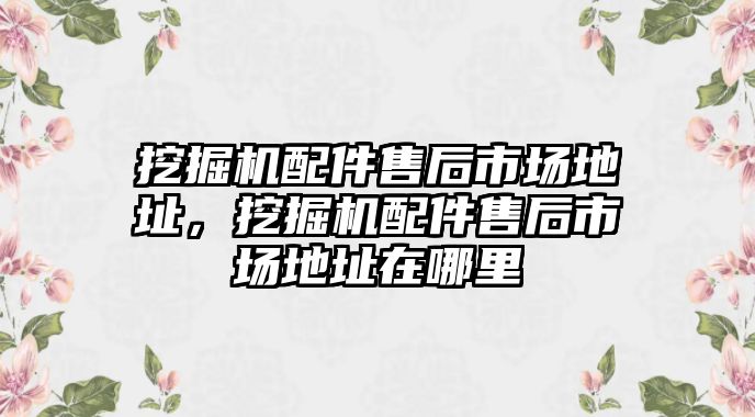 挖掘機(jī)配件售后市場(chǎng)地址，挖掘機(jī)配件售后市場(chǎng)地址在哪里