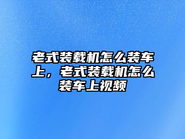 老式裝載機怎么裝車上，老式裝載機怎么裝車上視頻