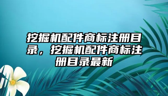 挖掘機配件商標(biāo)注冊目錄，挖掘機配件商標(biāo)注冊目錄最新