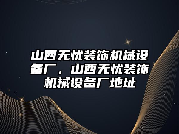 山西無憂裝飾機(jī)械設(shè)備廠，山西無憂裝飾機(jī)械設(shè)備廠地址