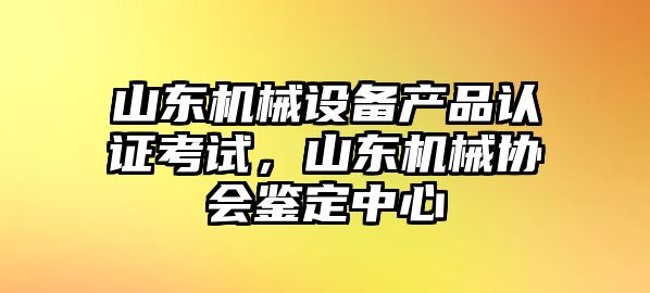 山東機械設(shè)備產(chǎn)品認證考試，山東機械協(xié)會鑒定中心