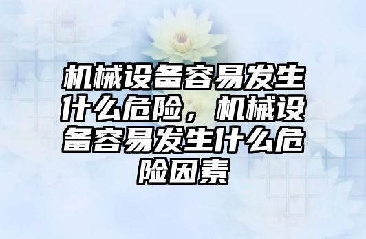 機械設(shè)備容易發(fā)生什么危險，機械設(shè)備容易發(fā)生什么危險因素