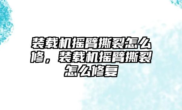 裝載機(jī)搖臂撕裂怎么修，裝載機(jī)搖臂撕裂怎么修復(fù)