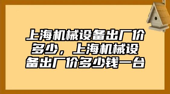 上海機械設(shè)備出廠價多少，上海機械設(shè)備出廠價多少錢一臺