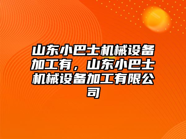 山東小巴士機械設(shè)備加工有，山東小巴士機械設(shè)備加工有限公司