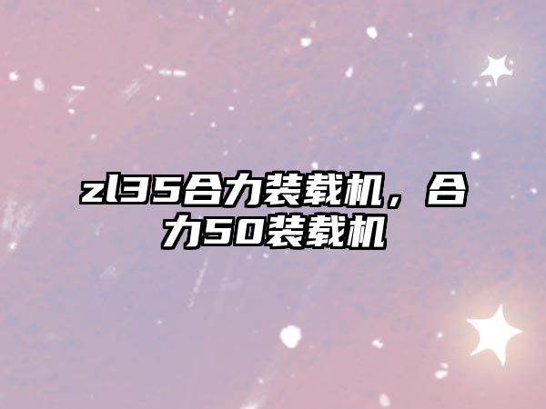 zl35合力裝載機，合力50裝載機