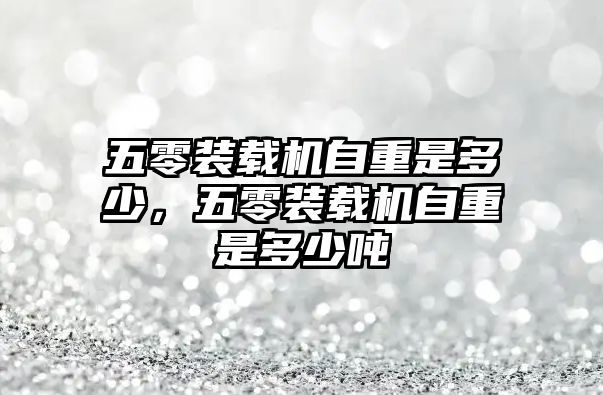 五零裝載機(jī)自重是多少，五零裝載機(jī)自重是多少?lài)?/>	
								</i>
								<p class=