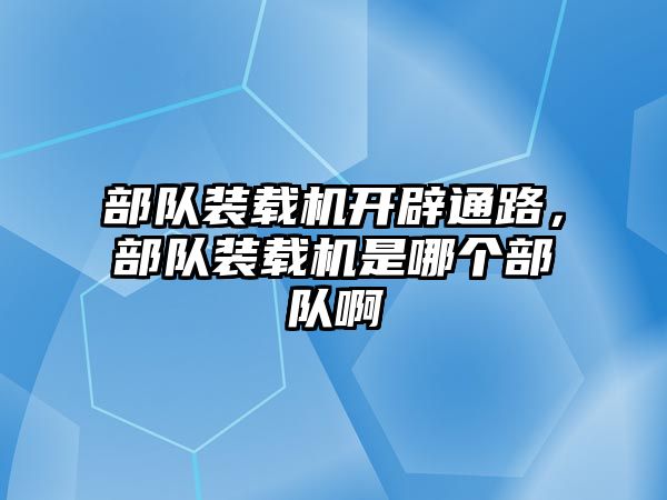 部隊裝載機開辟通路，部隊裝載機是哪個部隊啊