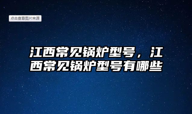 江西常見鍋爐型號，江西常見鍋爐型號有哪些