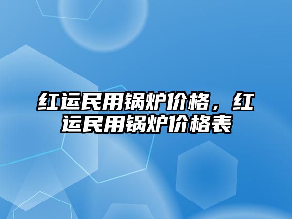 紅運(yùn)民用鍋爐價(jià)格，紅運(yùn)民用鍋爐價(jià)格表