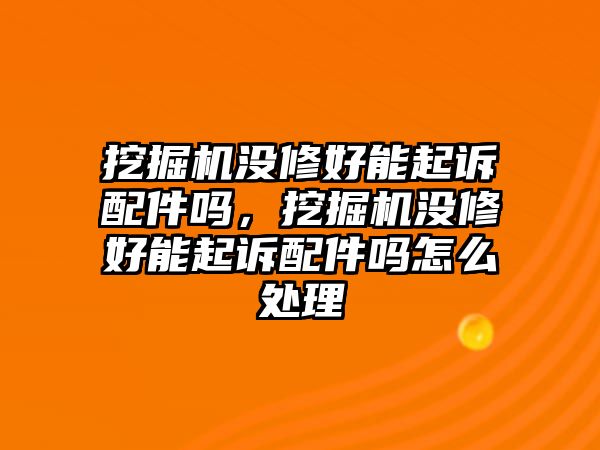 挖掘機沒修好能起訴配件嗎，挖掘機沒修好能起訴配件嗎怎么處理