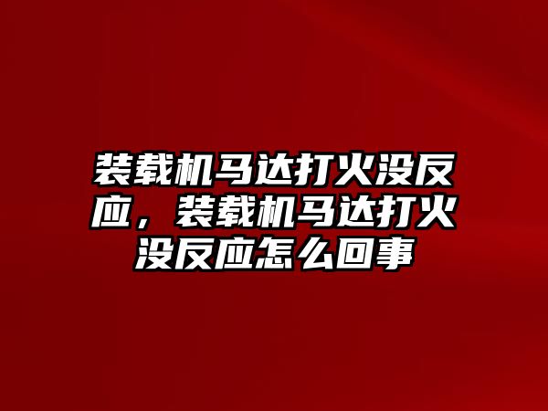 裝載機馬達(dá)打火沒反應(yīng)，裝載機馬達(dá)打火沒反應(yīng)怎么回事