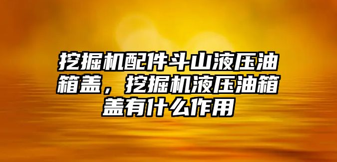 挖掘機(jī)配件斗山液壓油箱蓋，挖掘機(jī)液壓油箱蓋有什么作用