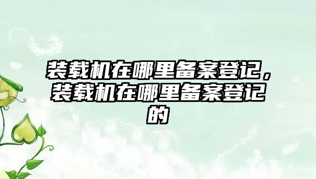 裝載機(jī)在哪里備案登記，裝載機(jī)在哪里備案登記的