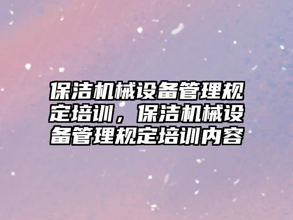 保潔機械設備管理規(guī)定培訓，保潔機械設備管理規(guī)定培訓內容