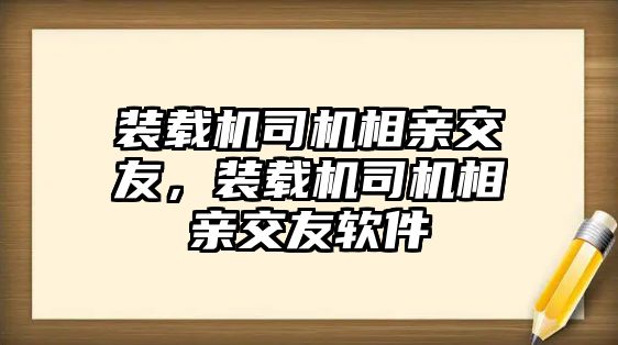 裝載機司機相親交友，裝載機司機相親交友軟件