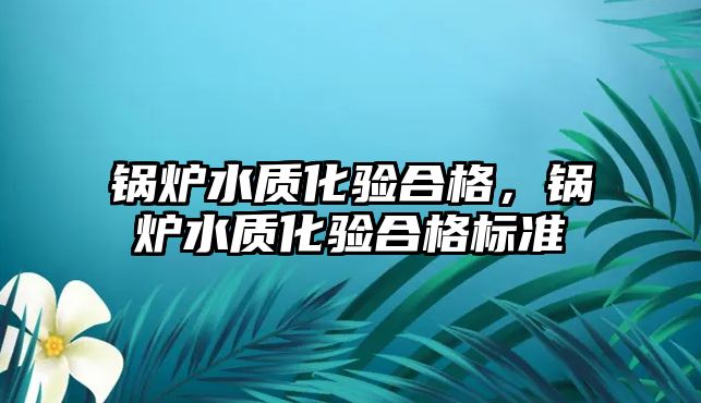 鍋爐水質化驗合格，鍋爐水質化驗合格標準