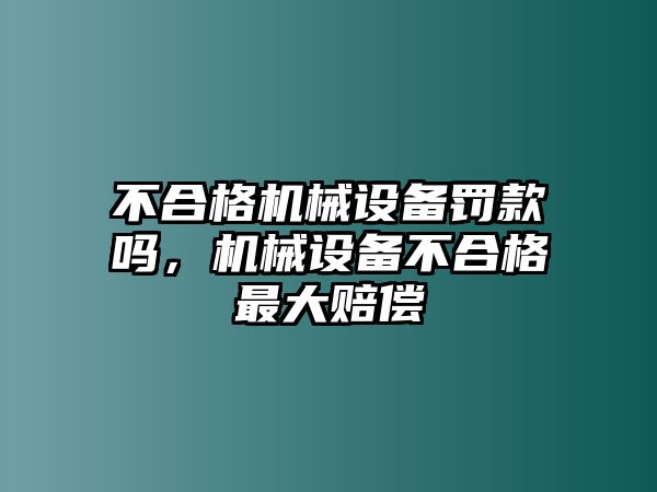 不合格機(jī)械設(shè)備罰款嗎，機(jī)械設(shè)備不合格最大賠償