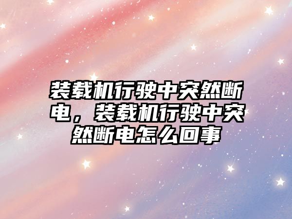 裝載機行駛中突然斷電，裝載機行駛中突然斷電怎么回事